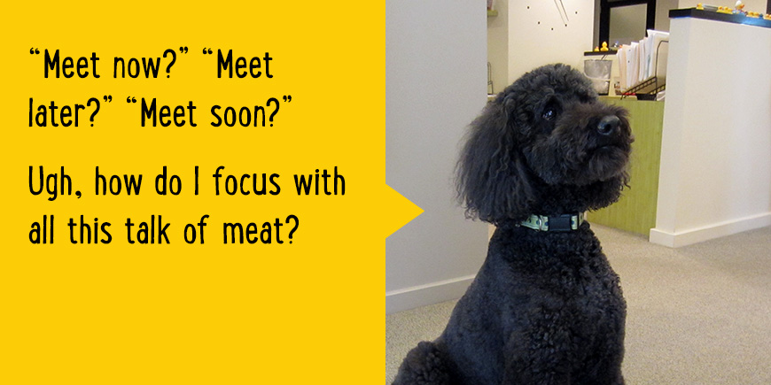 'Meet now?' 'Meet later?' 'Meet soon?' Ugh, how do I focus with all this talk of meat?