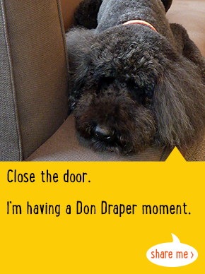 Close the door. I'm having a Don Draper moment.